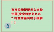 宝宝拉绿便便怎么吃益生菌(宝宝绿便怎么办？吃益生菌有助于缓解！)
