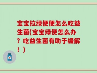 宝宝拉绿便便怎么吃益生菌(宝宝绿便怎么办？吃益生菌有助于缓解！)