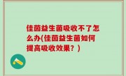 佳茵益生菌吸收不了怎么办(佳茵益生菌如何提高吸收效果？)