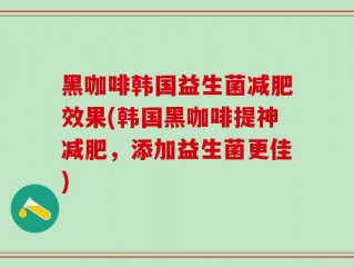 黑咖啡韩国益生菌减肥效果(韩国黑咖啡提神减肥，添加益生菌更佳)