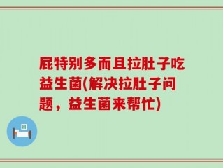 屁特别多而且拉肚子吃益生菌(解决拉肚子问题，益生菌来帮忙)