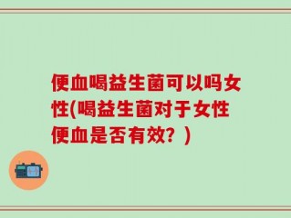 便血喝益生菌可以吗女性(喝益生菌对于女性便血是否有效？)