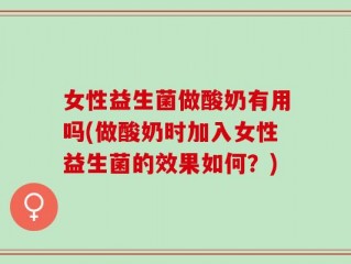 女性益生菌做酸奶有用吗(做酸奶时加入女性益生菌的效果如何？)