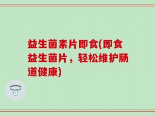 益生菌素片即食(即食益生菌片，轻松维护肠道健康)