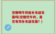 空腹喝牛奶能补充益生菌吗(空腹饮牛奶，是否有效补充益生菌？)