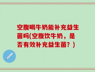 空腹喝牛奶能补充益生菌吗(空腹饮牛奶，是否有效补充益生菌？)