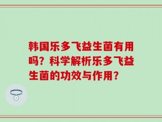 韩国乐多飞益生菌有用吗？科学解析乐多飞益生菌的功效与作用？