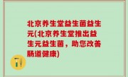 北京养生堂益生菌益生元(北京养生堂推出益生元益生菌，助您改善肠道健康)