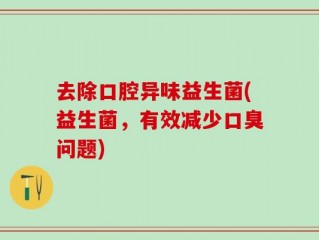 去除口腔异味益生菌(益生菌，有效减少口臭问题)
