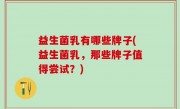 益生菌乳有哪些牌子(益生菌乳，那些牌子值得尝试？)