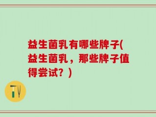 益生菌乳有哪些牌子(益生菌乳，那些牌子值得尝试？)