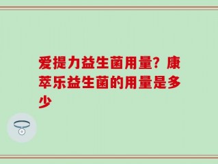爱提力益生菌用量？康萃乐益生菌的用量是多少