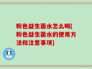 粉色益生菌水怎么喝(粉色益生菌水的使用方法和注意事项)