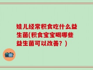 娃儿经常积食吃什么益生菌(积食宝宝喝哪些益生菌可以改善？)