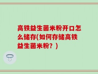 高铁益生菌米粉开口怎么储存(如何存储高铁益生菌米粉？)