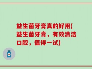益生菌牙膏真的好用(益生菌牙膏，有效清洁口腔，值得一试)