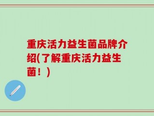重庆活力益生菌品牌介绍(了解重庆活力益生菌！)