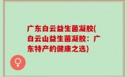 广东白云益生菌凝胶(白云山益生菌凝胶：广东特产的健康之选)