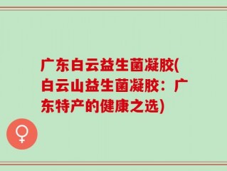 广东白云益生菌凝胶(白云山益生菌凝胶：广东特产的健康之选)
