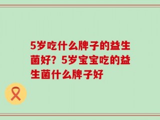 5岁吃什么牌子的益生菌好？5岁宝宝吃的益生菌什么牌子好