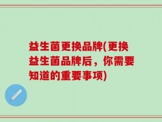 益生菌更换品牌(更换益生菌品牌后，你需要知道的重要事项)