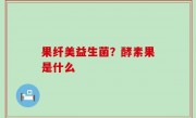 果纤美益生菌？酵素果是什么