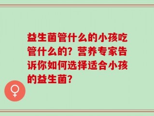 益生菌管什么的小孩吃管什么的？营养专家告诉你如何选择适合小孩的益生菌？