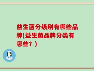 益生菌分级别有哪些品牌(益生菌品牌分类有哪些？)