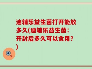 迪辅乐益生菌打开能放多久(迪辅乐益生菌：开封后多久可以食用？)