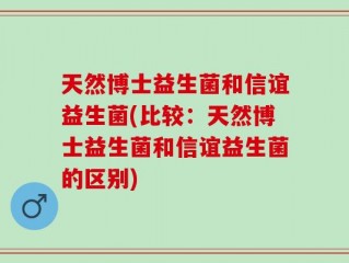 天然博士益生菌和信谊益生菌(比较：天然博士益生菌和信谊益生菌的区别)