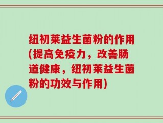 纽初莱益生菌粉的作用(提高免疫力，改善肠道健康，纽初莱益生菌粉的功效与作用)