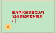 腹泻情况益生菌怎么吃(益生菌如何应对腹泻？)