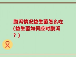 腹泻情况益生菌怎么吃(益生菌如何应对腹泻？)