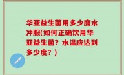 华亚益生菌用多少度水冲服(如何正确饮用华亚益生菌？水温应达到多少度？)