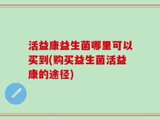 活益康益生菌哪里可以买到(购买益生菌活益康的途径)