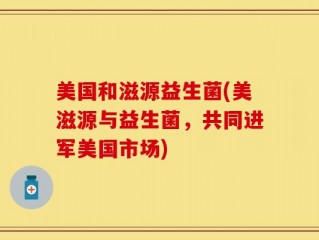 美国和滋源益生菌(美滋源与益生菌，共同进军美国市场)