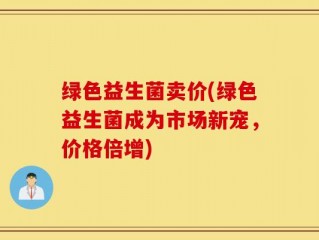 绿色益生菌卖价(绿色益生菌成为市场新宠，价格倍增)