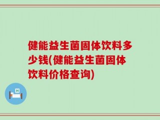 健能益生菌固体饮料多少钱(健能益生菌固体饮料价格查询)