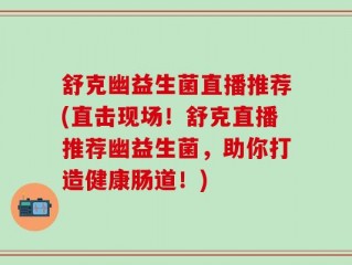 舒克幽益生菌直播推荐(直击现场！舒克直播推荐幽益生菌，助你打造健康肠道！)