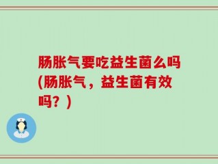 肠胀气要吃益生菌么吗(肠胀气，益生菌有效吗？)