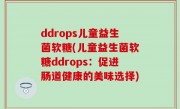 ddrops儿童益生菌软糖(儿童益生菌软糖ddrops：促进肠道健康的美味选择)