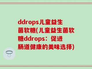 ddrops儿童益生菌软糖(儿童益生菌软糖ddrops：促进肠道健康的美味选择)