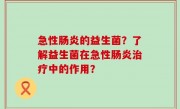 急性肠炎的益生菌？了解益生菌在急性肠炎治疗中的作用？