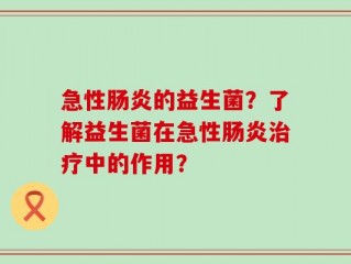 急性肠炎的益生菌？了解益生菌在急性肠炎治疗中的作用？