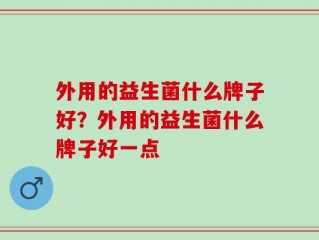外用的益生菌什么牌子好？外用的益生菌什么牌子好一点