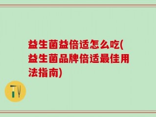 益生菌益倍适怎么吃(益生菌品牌倍适最佳用法指南)
