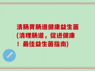 清肠胃肠道健康益生菌(清理肠道，促进健康！最佳益生菌指南)
