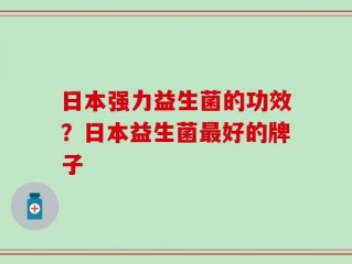 日本强力益生菌的功效？日本益生菌最好的牌子