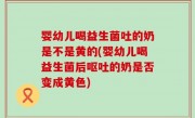 婴幼儿喝益生菌吐的奶是不是黄的(婴幼儿喝益生菌后呕吐的奶是否变成黄色)