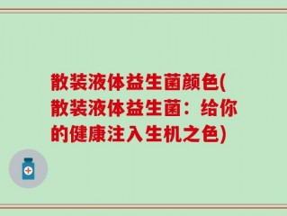 散装液体益生菌颜色(散装液体益生菌：给你的健康注入生机之色)